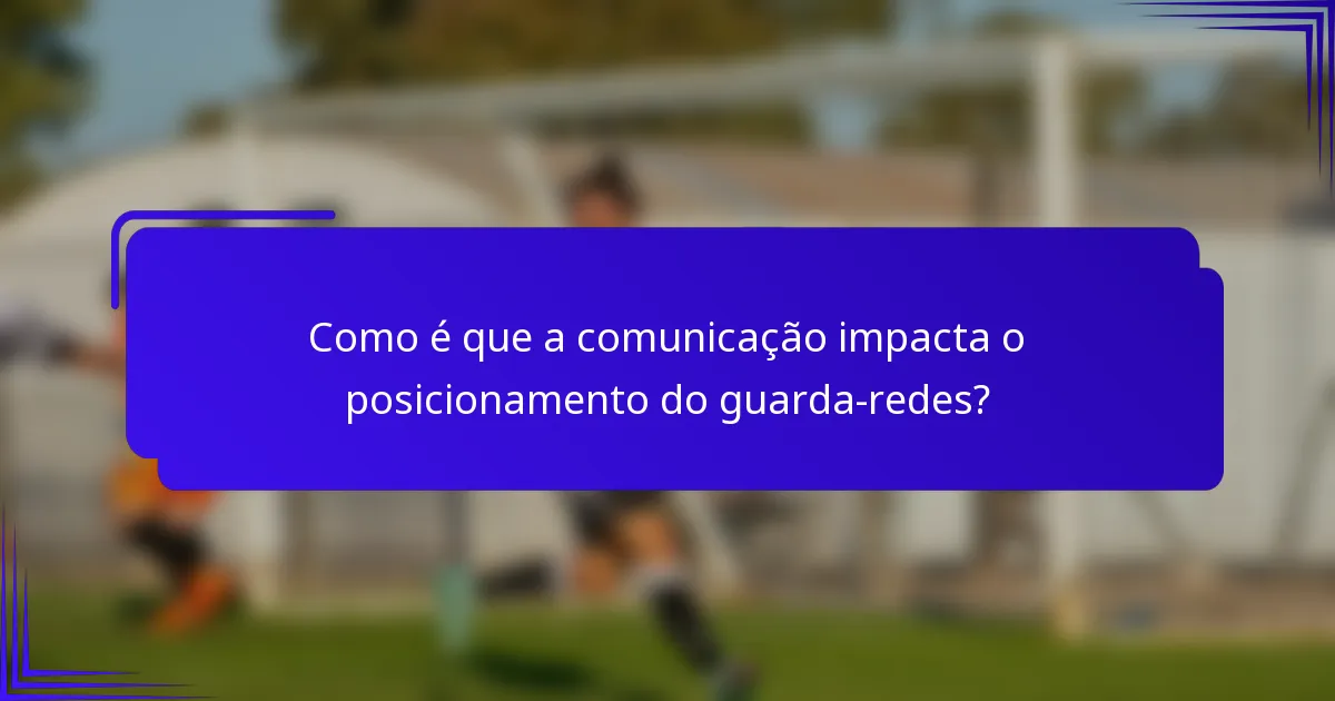 Como é que a comunicação impacta o posicionamento do guarda-redes?