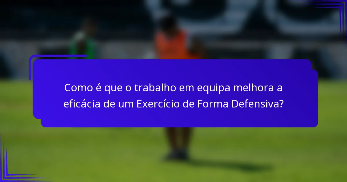 Como é que o trabalho em equipa melhora a eficácia de um Exercício de Forma Defensiva?
