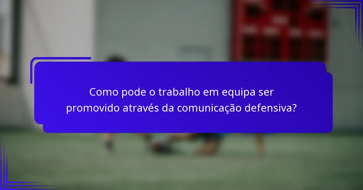 Como pode o trabalho em equipa ser promovido através da comunicação defensiva?