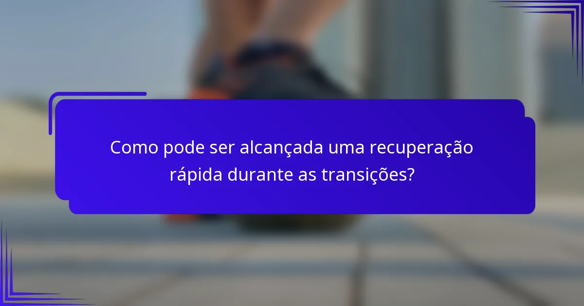 Como pode ser alcançada uma recuperação rápida durante as transições?
