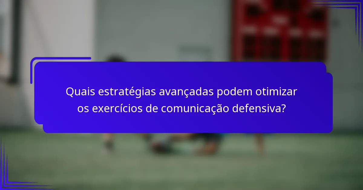 Quais estratégias avançadas podem otimizar os exercícios de comunicação defensiva?