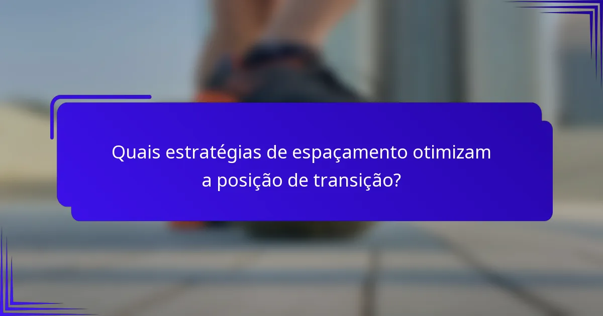Quais estratégias de espaçamento otimizam a posição de transição?