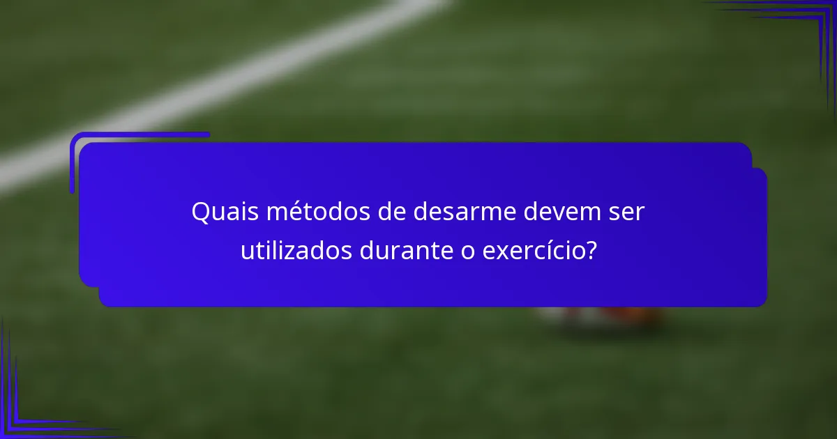 Quais métodos de desarme devem ser utilizados durante o exercício?